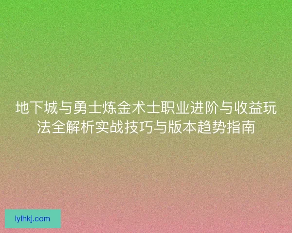 地下城与勇士炼金术士职业进阶与收益玩法全解析实战技巧与版本趋势指南