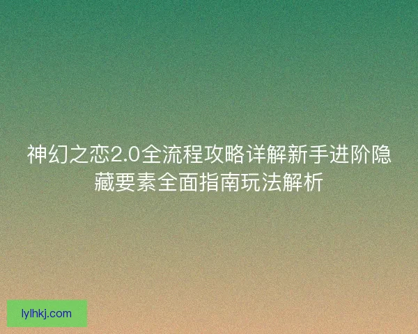 神幻之恋2.0全流程攻略详解新手进阶隐藏要素全面指南玩法解析