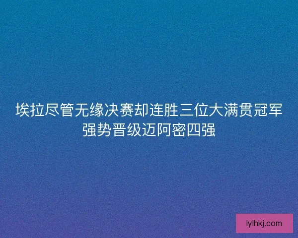 埃拉尽管无缘决赛却连胜三位大满贯冠军强势晋级迈阿密四强
