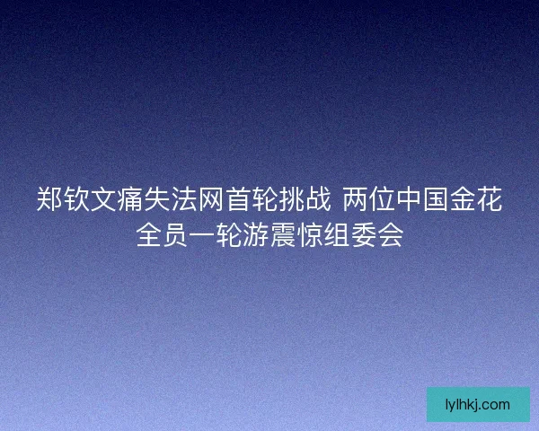 郑钦文痛失法网首轮挑战 两位中国金花全员一轮游震惊组委会