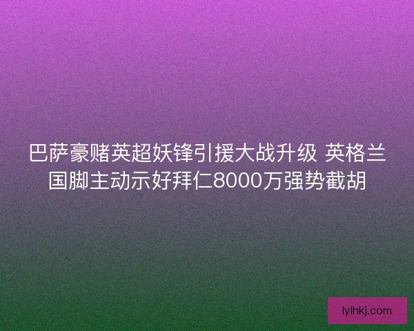 巴萨豪赌英超妖锋引援大战升级 英格兰国脚主动示好拜仁8000万强势截胡